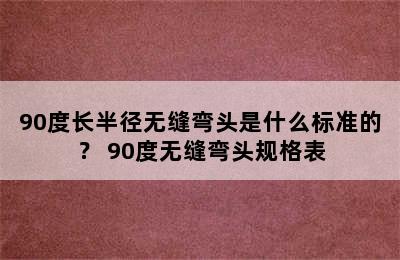 90度长半径无缝弯头是什么标准的？ 90度无缝弯头规格表